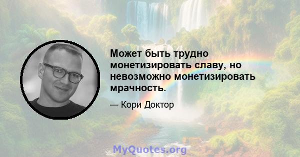 Может быть трудно монетизировать славу, но невозможно монетизировать мрачность.