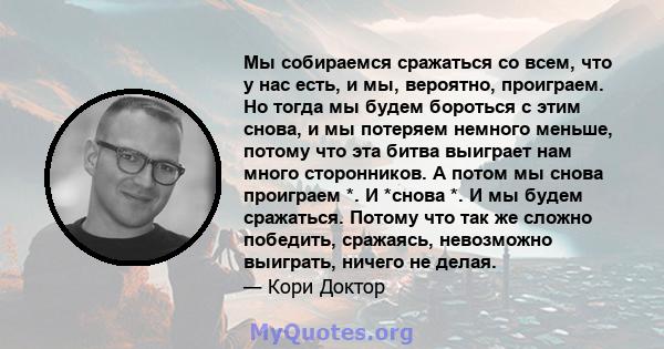 Мы собираемся сражаться со всем, что у нас есть, и мы, вероятно, проиграем. Но тогда мы будем бороться с этим снова, и мы потеряем немного меньше, потому что эта битва выиграет нам много сторонников. А потом мы снова