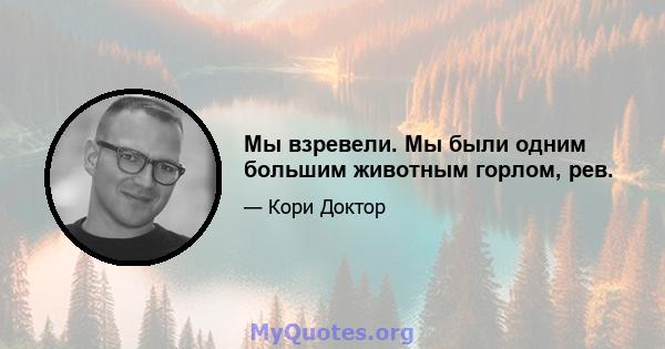 Мы взревели. Мы были одним большим животным горлом, рев.