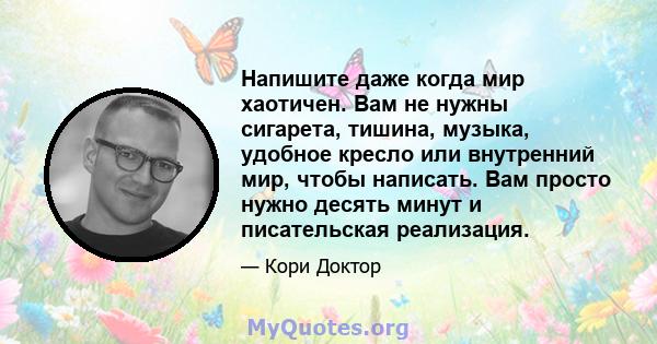 Напишите даже когда мир хаотичен. Вам не нужны сигарета, тишина, музыка, удобное кресло или внутренний мир, чтобы написать. Вам просто нужно десять минут и писательская реализация.