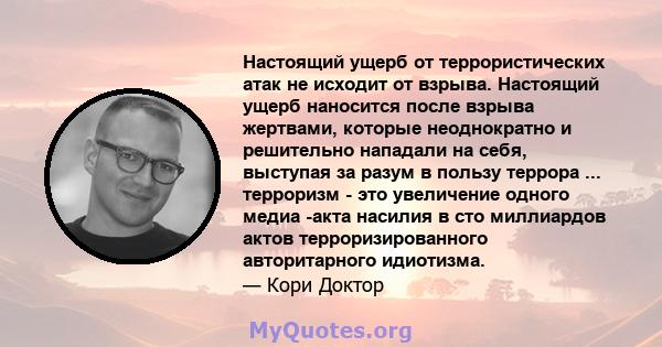 Настоящий ущерб от террористических атак не исходит от взрыва. Настоящий ущерб наносится после взрыва жертвами, которые неоднократно и решительно нападали на себя, выступая за разум в пользу террора ... терроризм - это