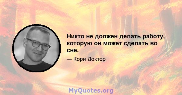 Никто не должен делать работу, которую он может сделать во сне.