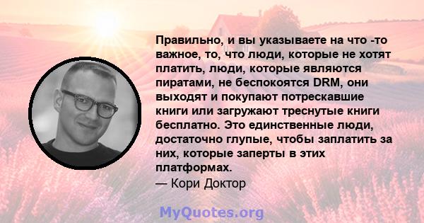 Правильно, и вы указываете на что -то важное, то, что люди, которые не хотят платить, люди, которые являются пиратами, не беспокоятся DRM, они выходят и покупают потрескавшие книги или загружают треснутые книги