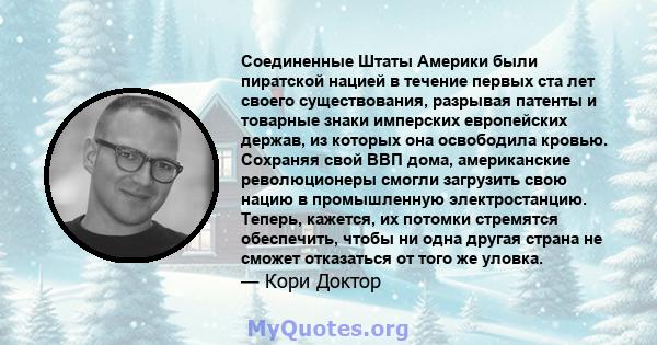 Соединенные Штаты Америки были пиратской нацией в течение первых ста лет своего существования, разрывая патенты и товарные знаки имперских европейских держав, из которых она освободила кровью. Сохраняя свой ВВП дома,