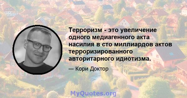 Терроризм - это увеличение одного медиагенного акта насилия в сто миллиардов актов терроризированного авторитарного идиотизма.