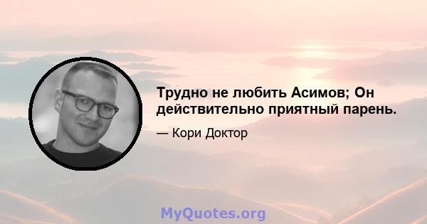 Трудно не любить Асимов; Он действительно приятный парень.