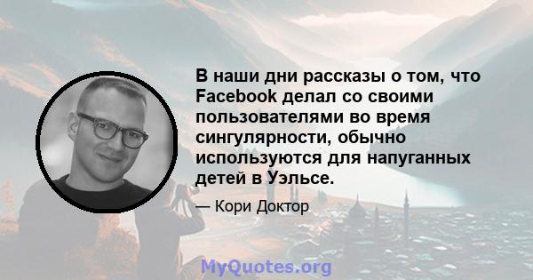 В наши дни рассказы о том, что Facebook делал со своими пользователями во время сингулярности, обычно используются для напуганных детей в Уэльсе.