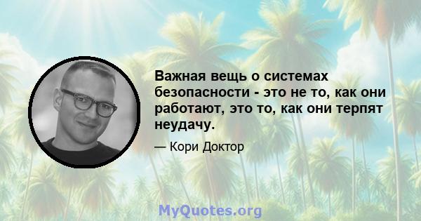 Важная вещь о системах безопасности - это не то, как они работают, это то, как они терпят неудачу.