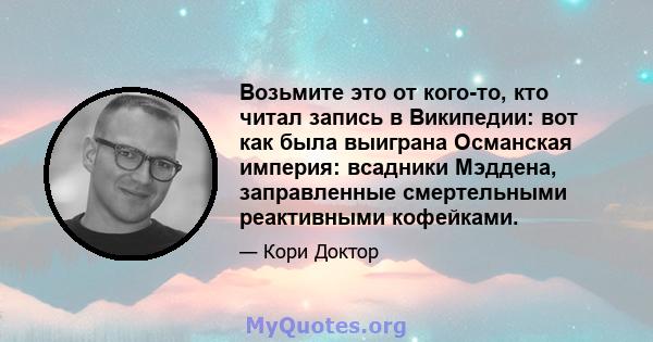 Возьмите это от кого-то, кто читал запись в Википедии: вот как была выиграна Османская империя: всадники Мэддена, заправленные смертельными реактивными кофейками.