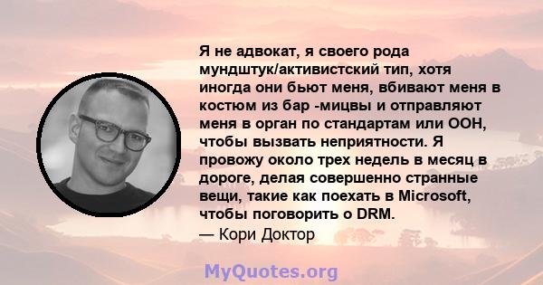 Я не адвокат, я своего рода мундштук/активистский тип, хотя иногда они бьют меня, вбивают меня в костюм из бар -мицвы и отправляют меня в орган по стандартам или ООН, чтобы вызвать неприятности. Я провожу около трех