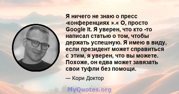 Я ничего не знаю о пресс -конференциях ».« О, просто Google It. Я уверен, что кто -то написал статью о том, чтобы держать успешную. Я имею в виду, если президент может справиться с этим, я уверен, что вы можете. Похоже, 