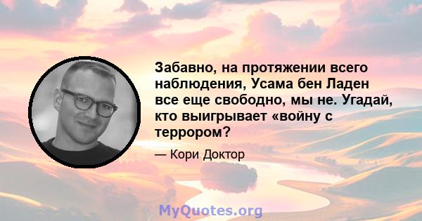 Забавно, на протяжении всего наблюдения, Усама бен Ладен все еще свободно, мы не. Угадай, кто выигрывает «войну с террором?