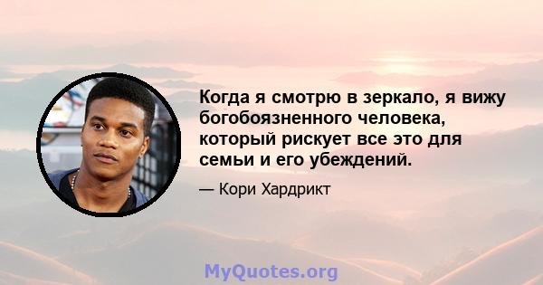 Когда я смотрю в зеркало, я вижу богобоязненного человека, который рискует все это для семьи и его убеждений.