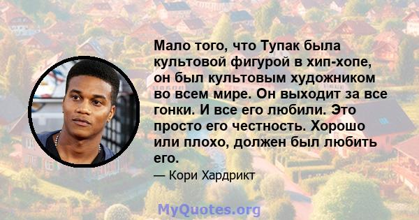 Мало того, что Тупак была культовой фигурой в хип-хопе, он был культовым художником во всем мире. Он выходит за все гонки. И все его любили. Это просто его честность. Хорошо или плохо, должен был любить его.