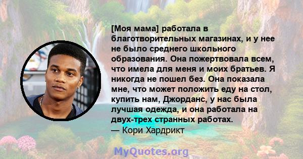 [Моя мама] работала в благотворительных магазинах, и у нее не было среднего школьного образования. Она пожертвовала всем, что имела для меня и моих братьев. Я никогда не пошел без. Она показала мне, что может положить