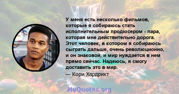 У меня есть несколько фильмов, которые я собираюсь стать исполнительным продюсером - пара, которая мне действительно дорога. Этот человек, в котором я собираюсь сыграть дальше, очень революционно, и он знаковой, и мир