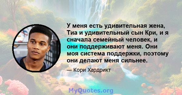 У меня есть удивительная жена, Тиа и удивительный сын Кри, и я сначала семейный человек, и они поддерживают меня. Они моя система поддержки, поэтому они делают меня сильнее.