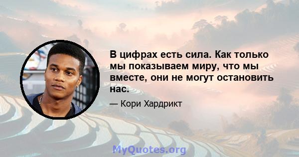 В цифрах есть сила. Как только мы показываем миру, что мы вместе, они не могут остановить нас.