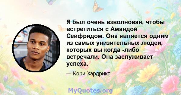 Я был очень взволнован, чтобы встретиться с Амандой Сейфридом. Она является одним из самых унизительных людей, которых вы когда -либо встречали. Она заслуживает успеха.