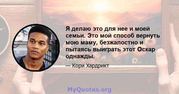 Я делаю это для нее и моей семьи. Это мой способ вернуть мою маму, безжалостно и пытаясь выиграть этот Оскар однажды.