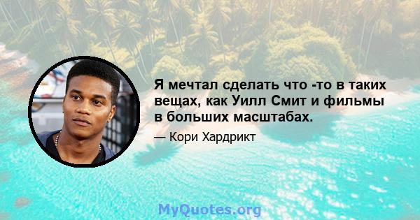 Я мечтал сделать что -то в таких вещах, как Уилл Смит и фильмы в больших масштабах.