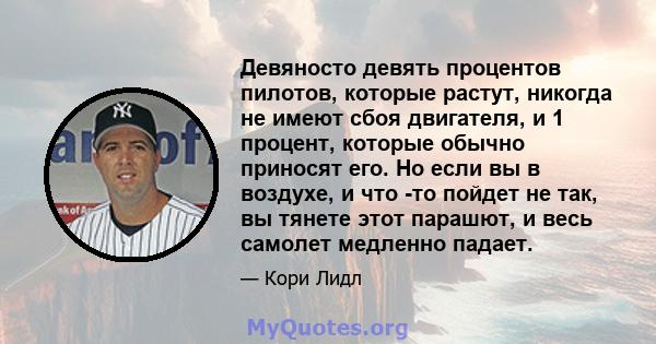 Девяносто девять процентов пилотов, которые растут, никогда не имеют сбоя двигателя, и 1 процент, которые обычно приносят его. Но если вы в воздухе, и что -то пойдет не так, вы тянете этот парашют, и весь самолет