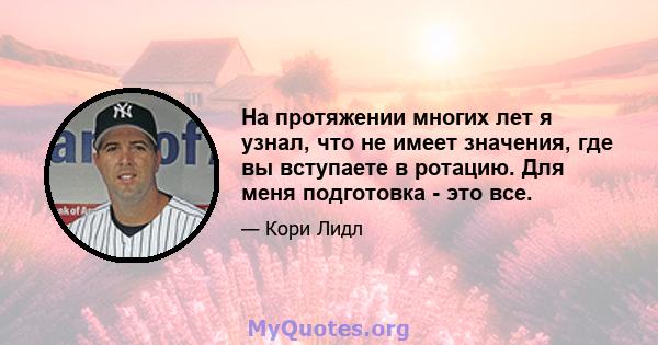 На протяжении многих лет я узнал, что не имеет значения, где вы вступаете в ротацию. Для меня подготовка - это все.