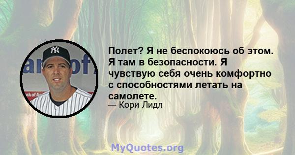 Полет? Я не беспокоюсь об этом. Я там в безопасности. Я чувствую себя очень комфортно с способностями летать на самолете.