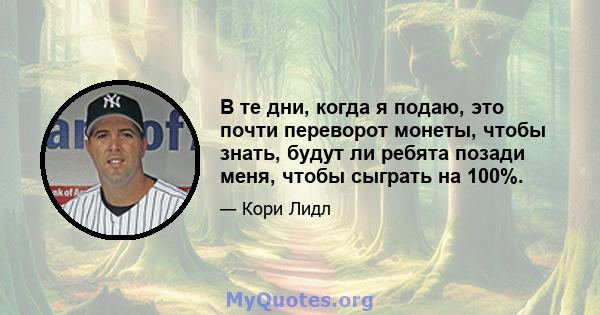 В те дни, когда я подаю, это почти переворот монеты, чтобы знать, будут ли ребята позади меня, чтобы сыграть на 100%.