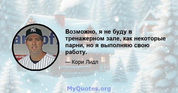 Возможно, я не буду в тренажерном зале, как некоторые парни, но я выполняю свою работу.