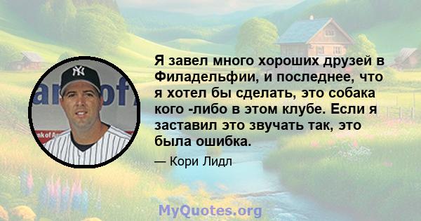 Я завел много хороших друзей в Филадельфии, и последнее, что я хотел бы сделать, это собака кого -либо в этом клубе. Если я заставил это звучать так, это была ошибка.