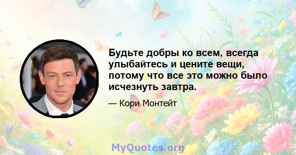 Будьте добры ко всем, всегда улыбайтесь и цените вещи, потому что все это можно было исчезнуть завтра.