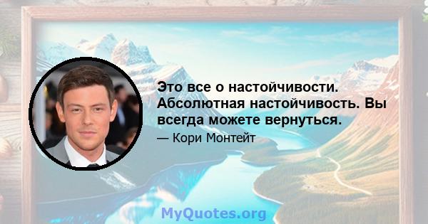 Это все о настойчивости. Абсолютная настойчивость. Вы всегда можете вернуться.