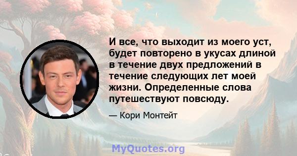 И все, что выходит из моего уст, будет повторено в укусах длиной в течение двух предложений в течение следующих лет моей жизни. Определенные слова путешествуют повсюду.