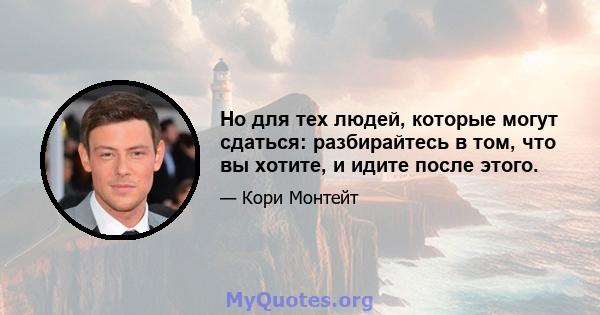 Но для тех людей, которые могут сдаться: разбирайтесь в том, что вы хотите, и идите после этого.