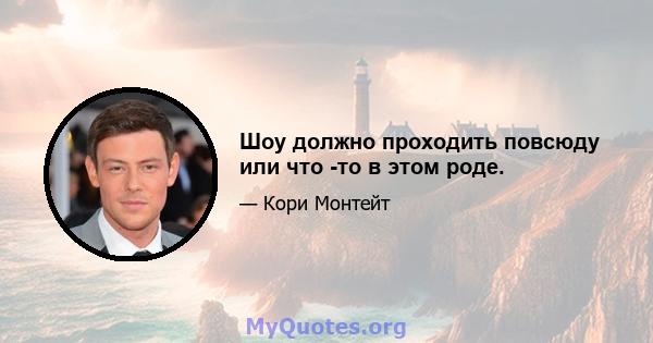 Шоу должно проходить повсюду или что -то в этом роде.