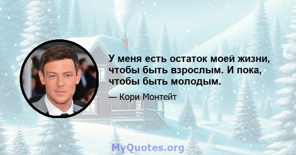 У меня есть остаток моей жизни, чтобы быть взрослым. И пока, чтобы быть молодым.