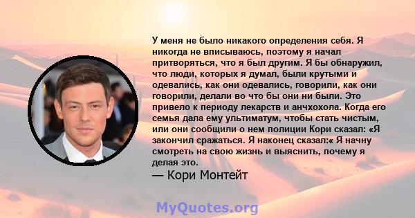 У меня не было никакого определения себя. Я никогда не вписываюсь, поэтому я начал притворяться, что я был другим. Я бы обнаружил, что люди, которых я думал, были крутыми и одевались, как они одевались, говорили, как