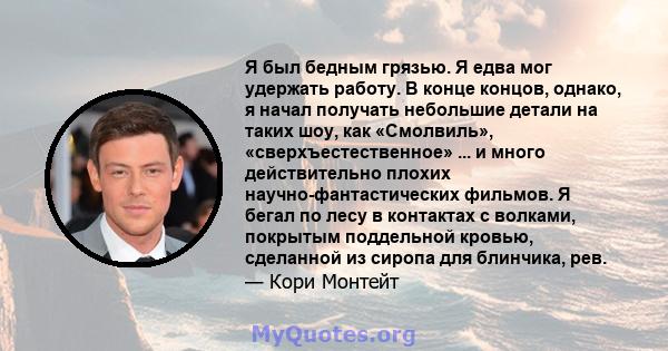 Я был бедным грязью. Я едва мог удержать работу. В конце концов, однако, я начал получать небольшие детали на таких шоу, как «Смолвиль», «сверхъестественное» ... и много действительно плохих научно-фантастических