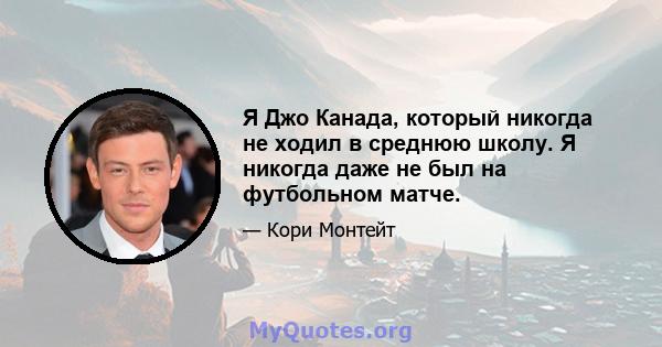 Я Джо Канада, который никогда не ходил в среднюю школу. Я никогда даже не был на футбольном матче.