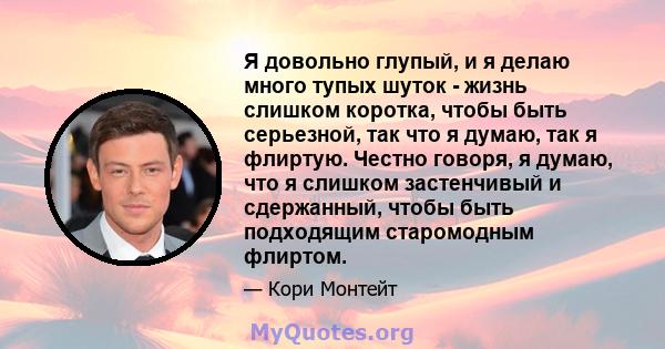 Я довольно глупый, и я делаю много тупых шуток - жизнь слишком коротка, чтобы быть серьезной, так что я думаю, так я флиртую. Честно говоря, я думаю, что я слишком застенчивый и сдержанный, чтобы быть подходящим