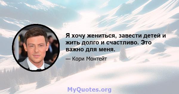 Я хочу жениться, завести детей и жить долго и счастливо. Это важно для меня.