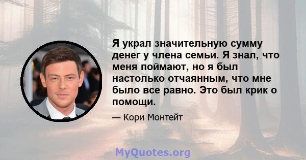 Я украл значительную сумму денег у члена семьи. Я знал, что меня поймают, но я был настолько отчаянным, что мне было все равно. Это был крик о помощи.