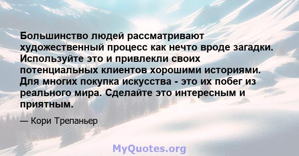 Большинство людей рассматривают художественный процесс как нечто вроде загадки. Используйте это и привлекли своих потенциальных клиентов хорошими историями. Для многих покупка искусства - это их побег из реального мира. 