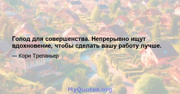 Голод для совершенства. Непрерывно ищут вдохновение, чтобы сделать вашу работу лучше.