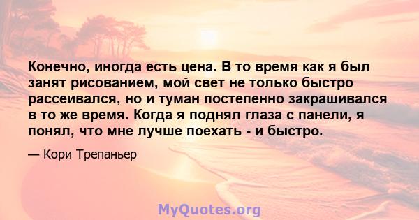 Конечно, иногда есть цена. В то время как я был занят рисованием, мой свет не только быстро рассеивался, но и туман постепенно закрашивался в то же время. Когда я поднял глаза с панели, я понял, что мне лучше поехать -