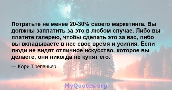 Потратьте не менее 20-30% своего маркетинга. Вы должны заплатить за это в любом случае. Либо вы платите галерею, чтобы сделать это за вас, либо вы вкладываете в нее свое время и усилия. Если люди не видят отличное