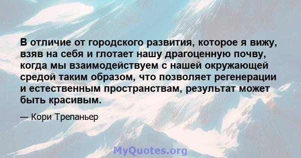 В отличие от городского развития, которое я вижу, взяв на себя и глотает нашу драгоценную почву, когда мы взаимодействуем с нашей окружающей средой таким образом, что позволяет регенерации и естественным пространствам,