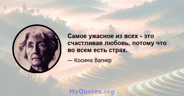 Самое ужасное из всех - это счастливая любовь, потому что во всем есть страх.