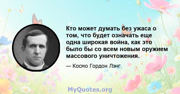 Кто может думать без ужаса о том, что будет означать еще одна широкая война, как это было бы со всем новым оружием массового уничтожения.